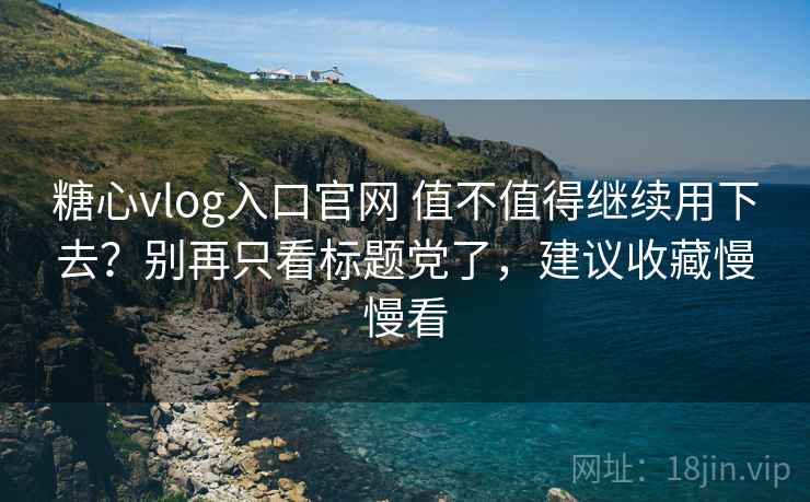 糖心vlog入口官网 值不值得继续用下去？别再只看标题党了，建议收藏慢慢看