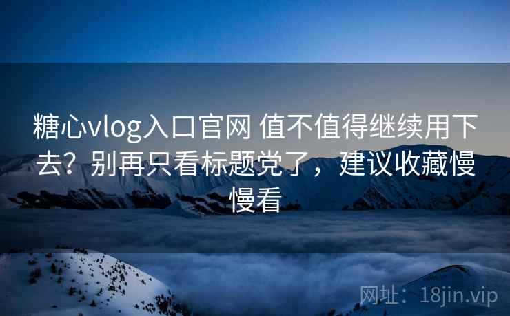 糖心vlog入口官网 值不值得继续用下去？别再只看标题党了，建议收藏慢慢看
