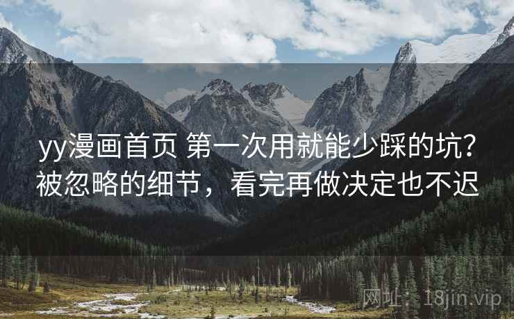 yy漫画首页 第一次用就能少踩的坑？被忽略的细节，看完再做决定也不迟