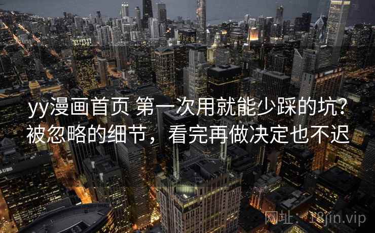 yy漫画首页 第一次用就能少踩的坑？被忽略的细节，看完再做决定也不迟