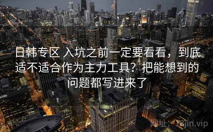 日韩专区 入坑之前一定要看看，到底适不适合作为主力工具？把能想到的问题都写进来了
