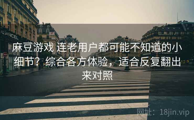 麻豆游戏 连老用户都可能不知道的小细节？综合各方体验，适合反复翻出来对照