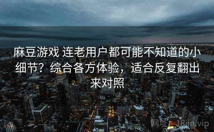 麻豆游戏 连老用户都可能不知道的小细节？综合各方体验，适合反复翻出来对照