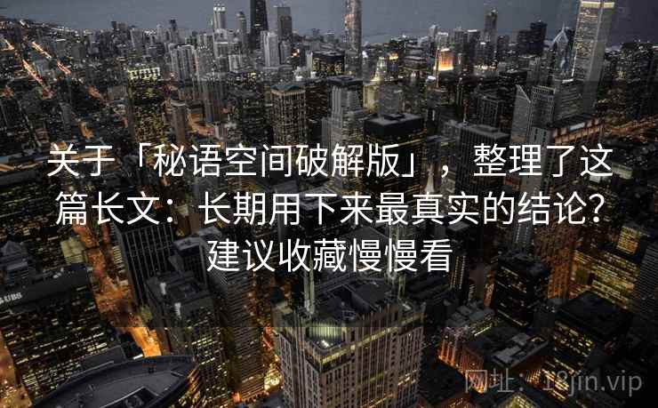 关于「秘语空间破解版」，整理了这篇长文：长期用下来最真实的结论？建议收藏慢慢看