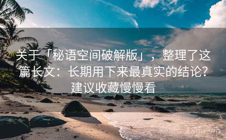 关于「秘语空间破解版」，整理了这篇长文：长期用下来最真实的结论？建议收藏慢慢看