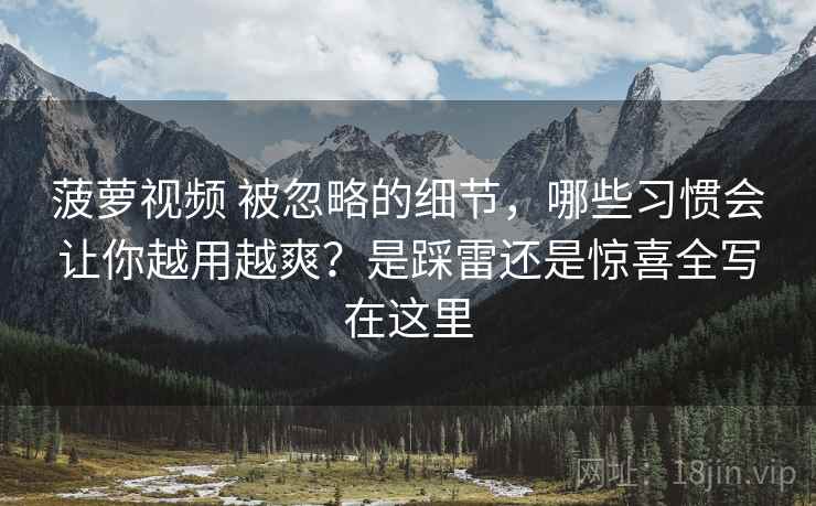 菠萝视频 被忽略的细节，哪些习惯会让你越用越爽？是踩雷还是惊喜全写在这里