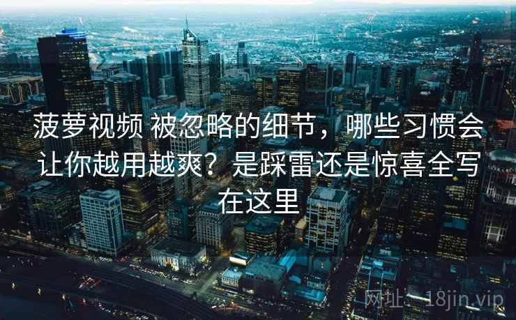 菠萝视频 被忽略的细节，哪些习惯会让你越用越爽？是踩雷还是惊喜全写在这里