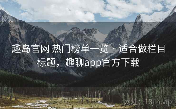 趣岛官网 热门榜单一览 · 适合做栏目标题，趣聊app官方下载