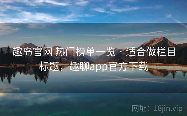 趣岛官网 热门榜单一览 · 适合做栏目标题，趣聊app官方下载