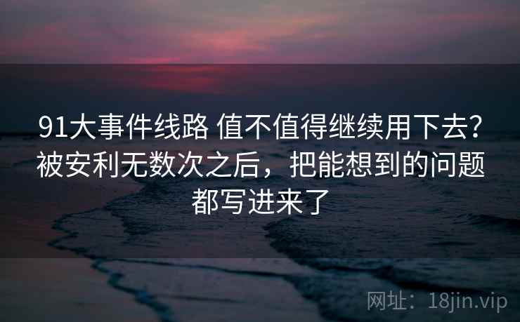 91大事件线路 值不值得继续用下去？被安利无数次之后，把能想到的问题都写进来了