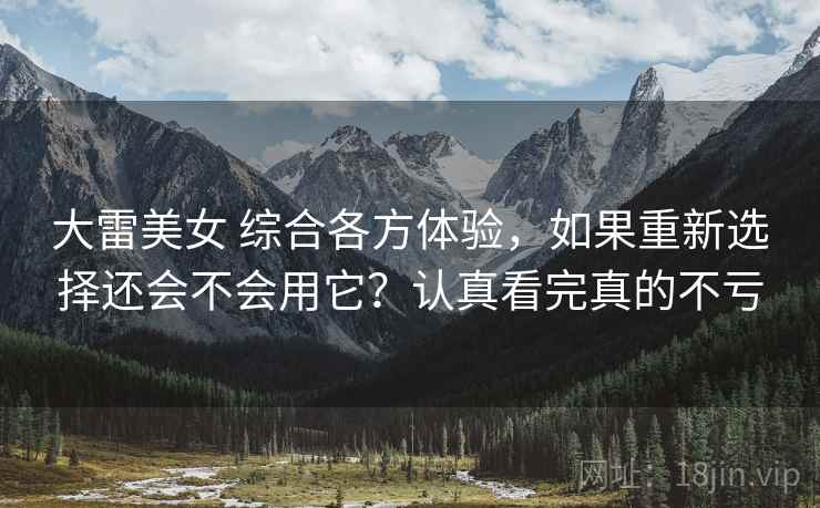 大雷美女 综合各方体验，如果重新选择还会不会用它？认真看完真的不亏
