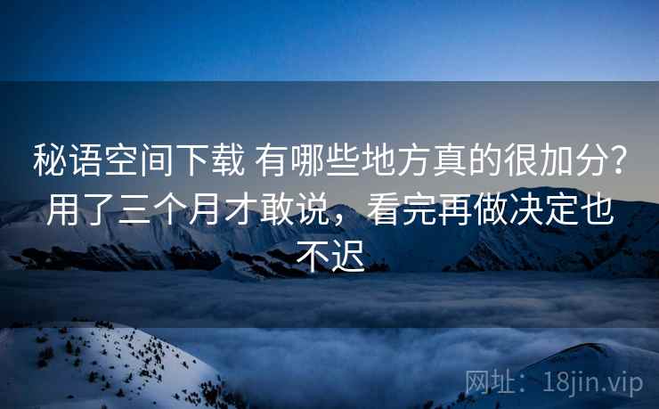 秘语空间下载 有哪些地方真的很加分？用了三个月才敢说，看完再做决定也不迟