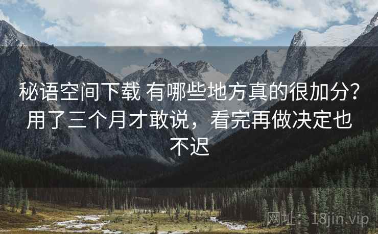 秘语空间下载 有哪些地方真的很加分？用了三个月才敢说，看完再做决定也不迟