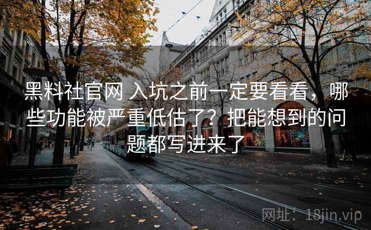 黑料社官网 入坑之前一定要看看，哪些功能被严重低估了？把能想到的问题都写进来了