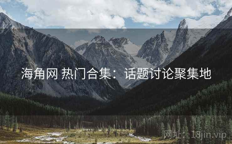 海角网 热门合集：话题讨论聚集地