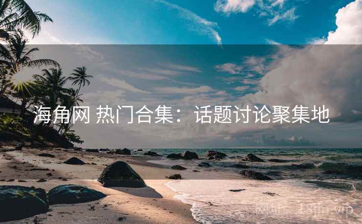 海角网 热门合集：话题讨论聚集地