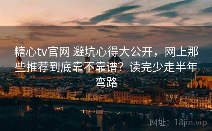 糖心tv官网 避坑心得大公开，网上那些推荐到底靠不靠谱？读完少走半年弯路