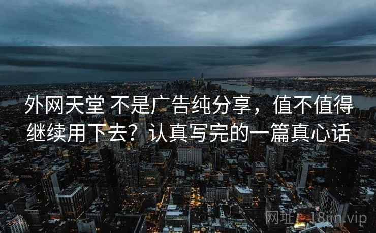 外网天堂 不是广告纯分享，值不值得继续用下去？认真写完的一篇真心话