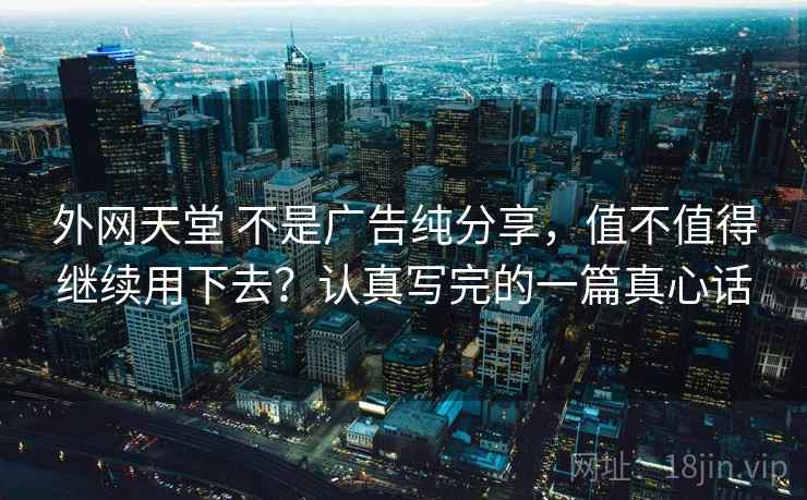 外网天堂 不是广告纯分享，值不值得继续用下去？认真写完的一篇真心话