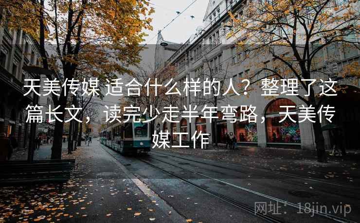 天美传媒 适合什么样的人？整理了这篇长文，读完少走半年弯路，天美传媒工作