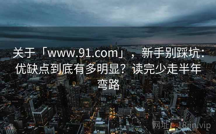 关于「www.91.com」，新手别踩坑：优缺点到底有多明显？读完少走半年弯路