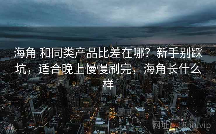 海角 和同类产品比差在哪？新手别踩坑，适合晚上慢慢刷完，海角长什么样