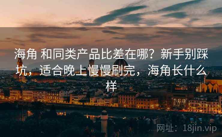 海角 和同类产品比差在哪？新手别踩坑，适合晚上慢慢刷完，海角长什么样