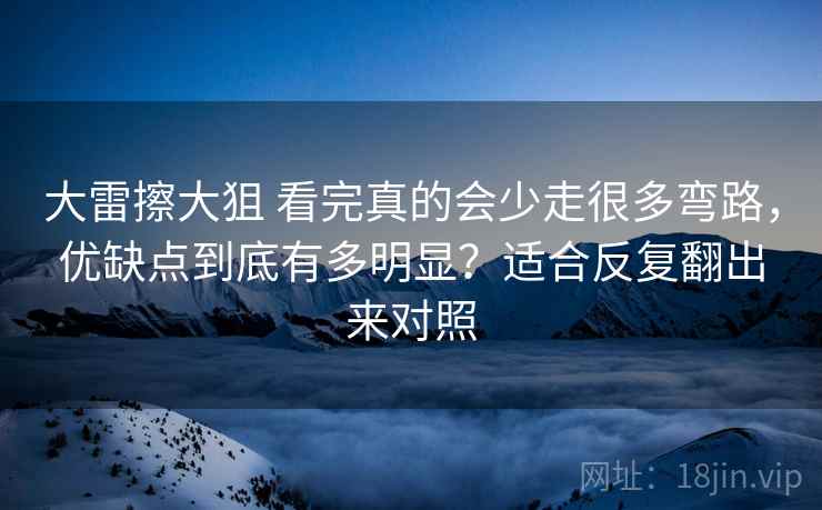 大雷擦大狙 看完真的会少走很多弯路，优缺点到底有多明显？适合反复翻出来对照