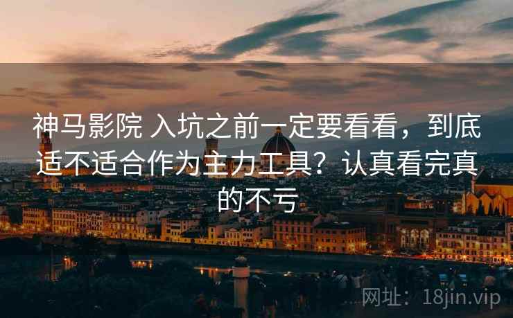 神马影院 入坑之前一定要看看，到底适不适合作为主力工具？认真看完真的不亏