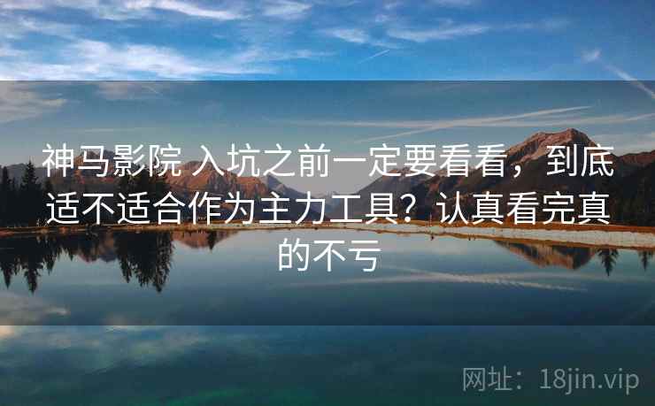 神马影院 入坑之前一定要看看，到底适不适合作为主力工具？认真看完真的不亏