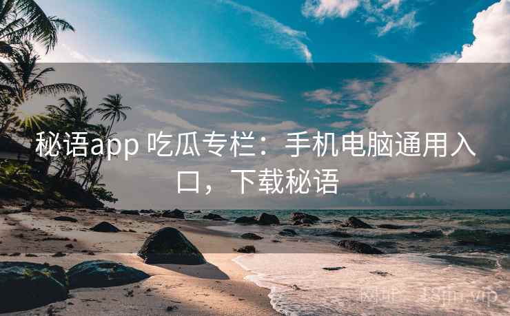 秘语app 吃瓜专栏：手机电脑通用入口，下载秘语