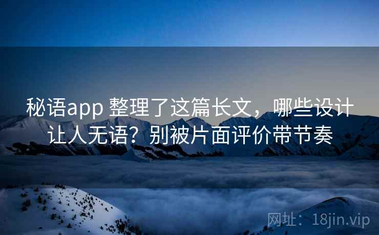 秘语app 整理了这篇长文，哪些设计让人无语？别被片面评价带节奏