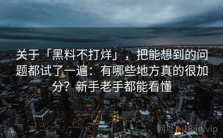 关于「黑料不打烊」，把能想到的问题都试了一遍：有哪些地方真的很加分？新手老手都能看懂
