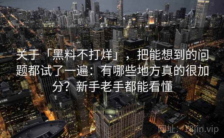 关于「黑料不打烊」，把能想到的问题都试了一遍：有哪些地方真的很加分？新手老手都能看懂