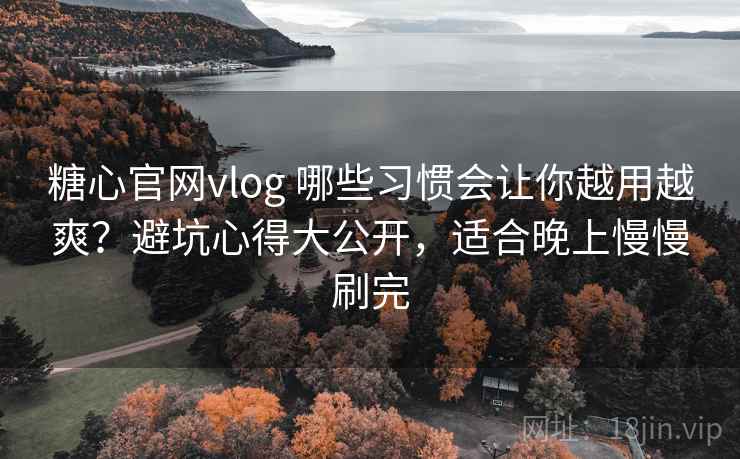 糖心官网vlog 哪些习惯会让你越用越爽？避坑心得大公开，适合晚上慢慢刷完