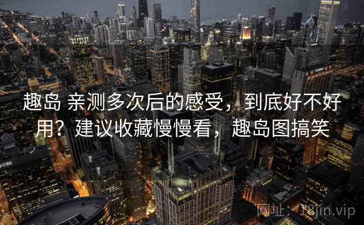 趣岛 亲测多次后的感受，到底好不好用？建议收藏慢慢看，趣岛图搞笑