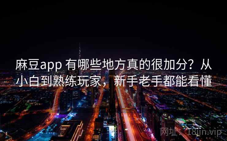 麻豆app 有哪些地方真的很加分？从小白到熟练玩家，新手老手都能看懂