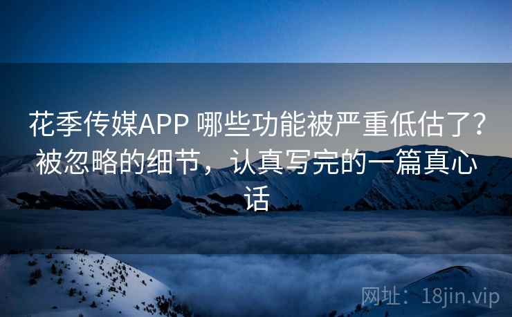 花季传媒APP 哪些功能被严重低估了？被忽略的细节，认真写完的一篇真心话