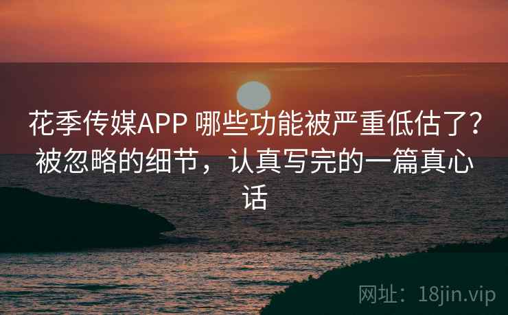 花季传媒APP 哪些功能被严重低估了？被忽略的细节，认真写完的一篇真心话
