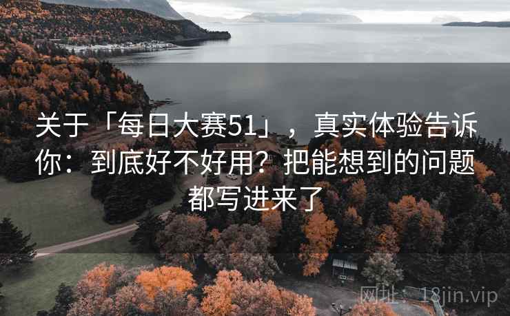关于「每日大赛51」，真实体验告诉你：到底好不好用？把能想到的问题都写进来了