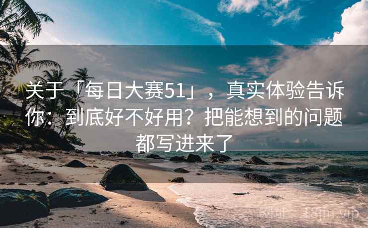 关于「每日大赛51」，真实体验告诉你：到底好不好用？把能想到的问题都写进来了