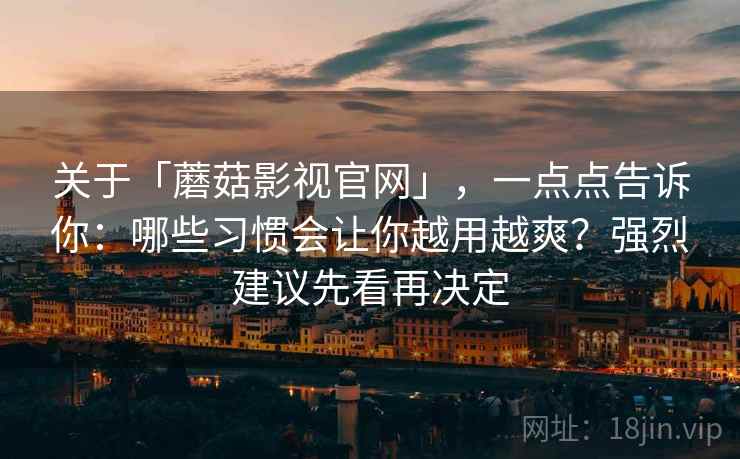 关于「蘑菇影视官网」，一点点告诉你：哪些习惯会让你越用越爽？强烈建议先看再决定
