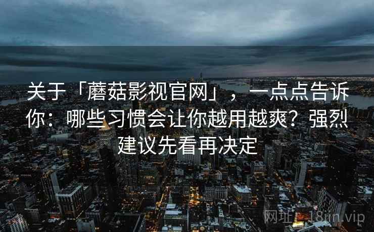 关于「蘑菇影视官网」，一点点告诉你：哪些习惯会让你越用越爽？强烈建议先看再决定