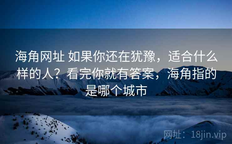 海角网址 如果你还在犹豫，适合什么样的人？看完你就有答案，海角指的是哪个城市