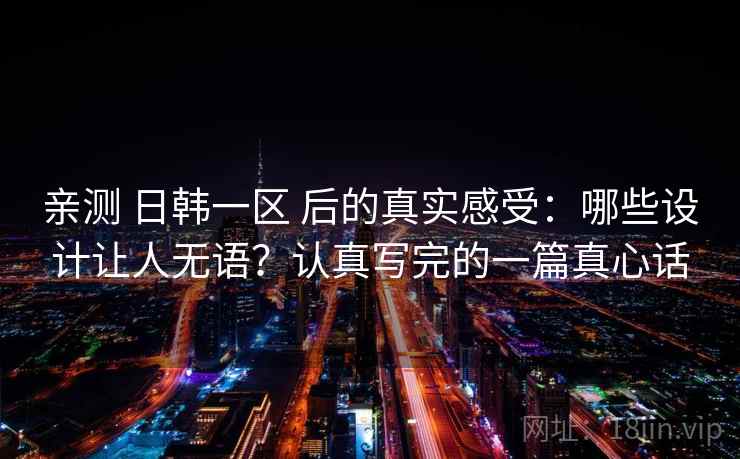 亲测 日韩一区 后的真实感受：哪些设计让人无语？认真写完的一篇真心话