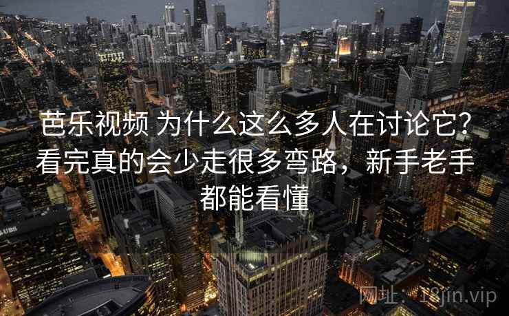芭乐视频 为什么这么多人在讨论它？看完真的会少走很多弯路，新手老手都能看懂