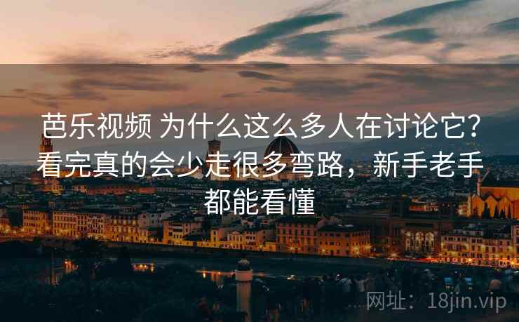 芭乐视频 为什么这么多人在讨论它？看完真的会少走很多弯路，新手老手都能看懂