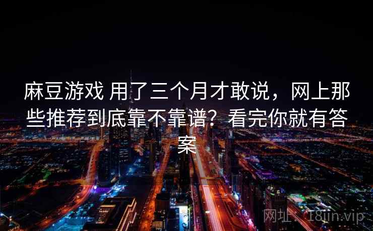 麻豆游戏 用了三个月才敢说，网上那些推荐到底靠不靠谱？看完你就有答案