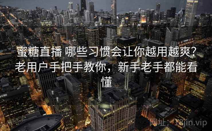 蜜糖直播 哪些习惯会让你越用越爽？老用户手把手教你，新手老手都能看懂