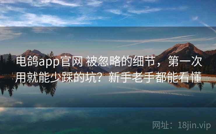 电鸽app官网 被忽略的细节，第一次用就能少踩的坑？新手老手都能看懂